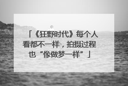 《狂野时代》每个人看都不一样，拍摄过程也“像做梦一样”