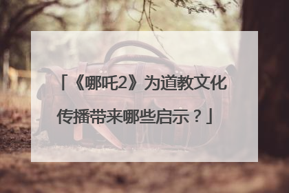 《哪吒2》为道教文化传播带来哪些启示？