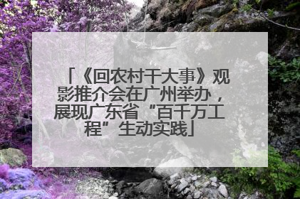 《回农村干大事》观影推介会在广州举办，展现广东省“百千万工程”生动实践