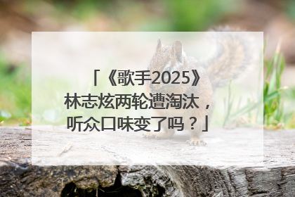 《歌手2025》林志炫两轮遭淘汰，听众口味变了吗？