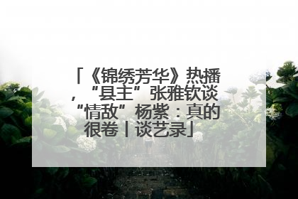 《锦绣芳华》热播，“县主”张雅钦谈“情敌”杨紫：真的很卷丨谈艺录