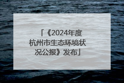《2024年度杭州市生态环境状况公报》发布