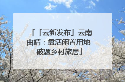 「云新发布」云南曲靖：盘活闲置用地 破题乡村旅居