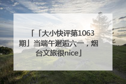 「大小快评第1063期」当端午邂逅六一，烟台文旅很nice