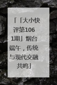 「大小快评第1061期」烟台端午，传统与现代交融共鸣