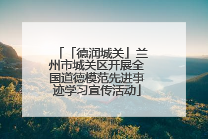 「德润城关」兰州市城关区开展全国道德模范先进事迹学习宣传活动