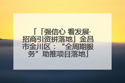 「强信心 看发展·招商引资拼落地」金昌市金川区：“全周期服务”助推项目落地