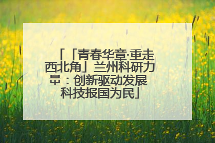 「青春华章·重走西北角」兰州科研力量：创新驱动发展 科技报国为民