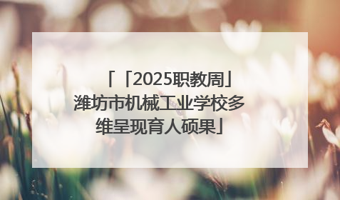 「2025职教周」潍坊市机械工业学校多维呈现育人硕果