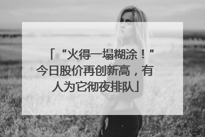 “火得一塌糊涂！”今日股价再创新高，有人为它彻夜排队