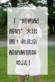“烤鸭配酸奶”火出圈！老北京酸奶解锁新吃法