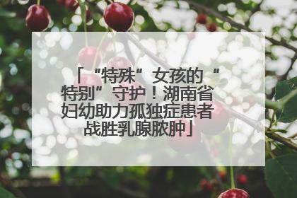“特殊”女孩的“特别”守护！湖南省妇幼助力孤独症患者战胜乳腺脓肿
