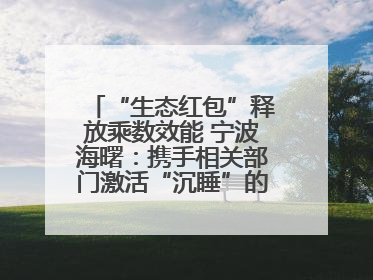 “生态红包”释放乘数效能 宁波海曙：携手相关部门激活“沉睡”的公益损害赔偿金