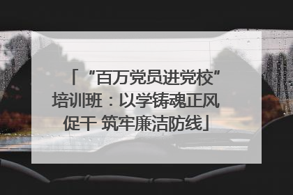 “百万党员进党校”培训班：以学铸魂正风促干 筑牢廉洁防线