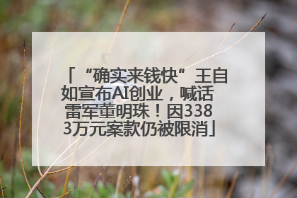 “确实来钱快”王自如宣布AI创业，喊话雷军董明珠！因3383万元案款仍被限消