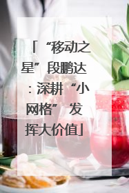 “移动之星”段鹏达：深耕“小网格” 发挥大价值