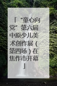 “童心向党”第六届中原少儿美术创作展（第四场）在焦作市开幕