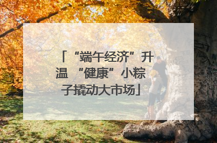 “端午经济”升温 “健康”小粽子撬动大市场