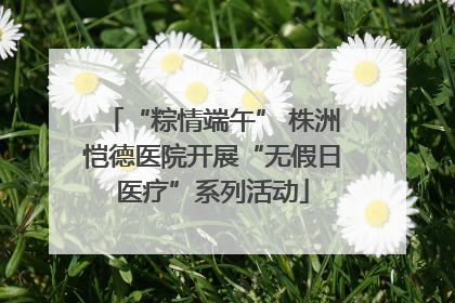 “粽情端午” 株洲恺德医院开展“无假日医疗”系列活动