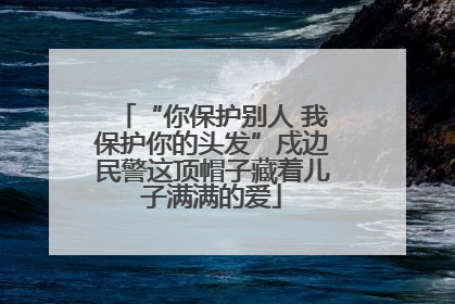 “你保护别人 我保护你的头发”戍边民警这顶帽子藏着儿子满满的爱