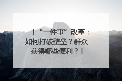 “一件事”改革：如何打破壁垒？群众获得哪些便利？