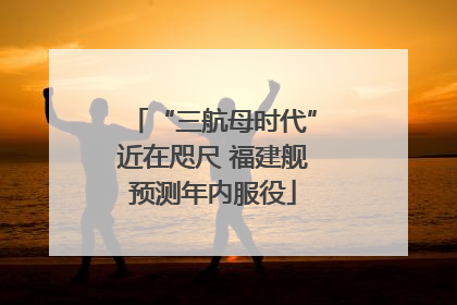 “三航母时代”近在咫尺 福建舰预测年内服役