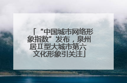 “中国城市网络形象指数”发布，泉州居Ⅱ型大城市第六 文化形象引关注