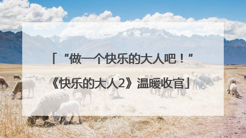“做一个快乐的大人吧！”《快乐的大人2》温暖收官