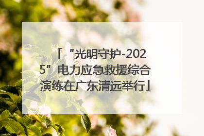 “光明守护-2025”电力应急救援综合演练在广东清远举行