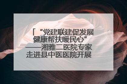 “党建联建促发展 健康帮扶暖民心”——湘雅二医院专家走进县中医医院开展健康帮扶活动