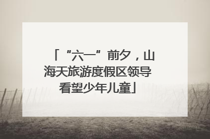 “六一”前夕，山海天旅游度假区领导看望少年儿童