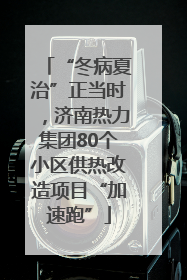 “冬病夏治”正当时，济南热力集团80个小区供热改造项目“加速跑”