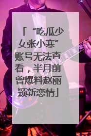 “吃瓜少女张小寒”账号无法查看，半月前曾爆料赵丽颖新恋情