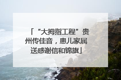“大拇指工程”贵州传佳音，患儿家属送感谢信和锦旗