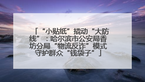 “小贴纸”撬动“大防线”：哈尔滨市公安局香坊分局“物流反诈”模式守护群众“钱袋子”