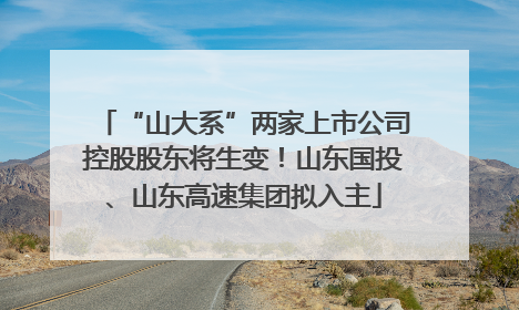 “山大系”两家上市公司控股股东将生变！山东国投、山东高速集团拟入主