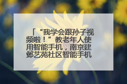 “我学会跟孙子视频啦！”教老年人使用智能手机，南京建邺艺苑社区智能手机课堂圆满落幕
