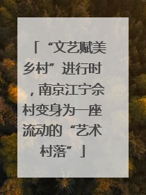 “文艺赋美乡村”进行时，南京江宁佘村变身为一座流动的“艺术村落”