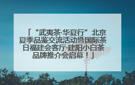 “武夷茶·华夏行”北京夏季品鉴交流活动暨国际茶日福建会客厅·建阳小白茶品牌推介会启幕！