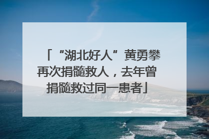 “湖北好人”黄勇攀再次捐髓救人，去年曾捐髓救过同一患者