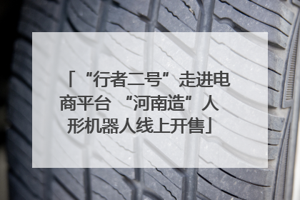 “行者二号”走进电商平台 “河南造”人形机器人线上开售