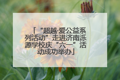 “超越·爱公益系列活动”走进济南泺源学校庆“六一”活动成功举办