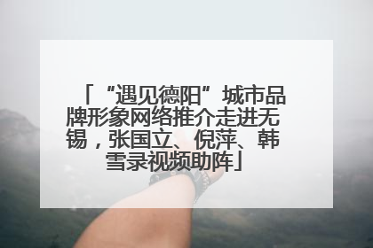 “遇见德阳”城市品牌形象网络推介走进无锡，张国立、倪萍、韩雪录视频助阵