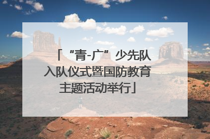 “青-广”少先队入队仪式暨国防教育主题活动举行
