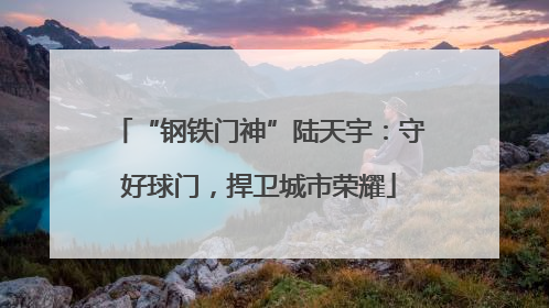 “钢铁门神”陆天宇：守好球门，捍卫城市荣耀