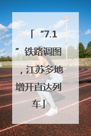 “7.1”铁路调图，江苏多地增开直达列车