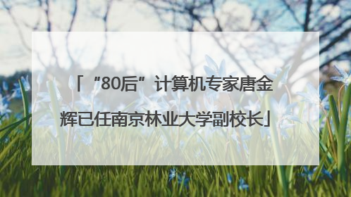 “80后”计算机专家唐金辉已任南京林业大学副校长