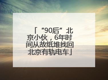 “90后”北京小伙，6年时间从故纸堆找回北京有轨电车