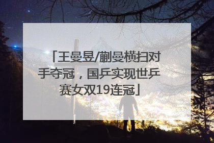 王曼昱/蒯曼横扫对手夺冠，国乒实现世乒赛女双19连冠