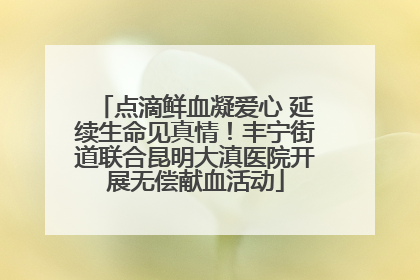 点滴鲜血凝爱心 延续生命见真情！丰宁街道联合昆明大滇医院开展无偿献血活动